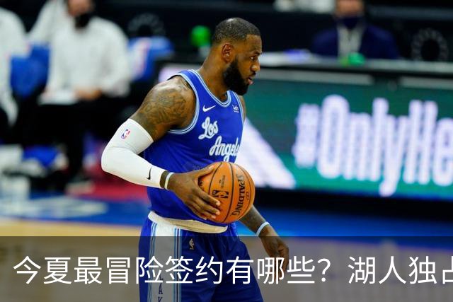 今夏最冒险签约有哪些？湖人独占三席吹杨顶薪离谱