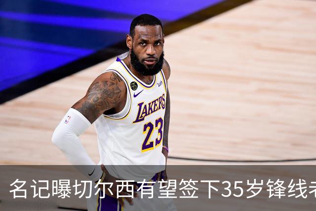 名记曝切尔西有望签下35岁锋线老将：球员本人渴望转会