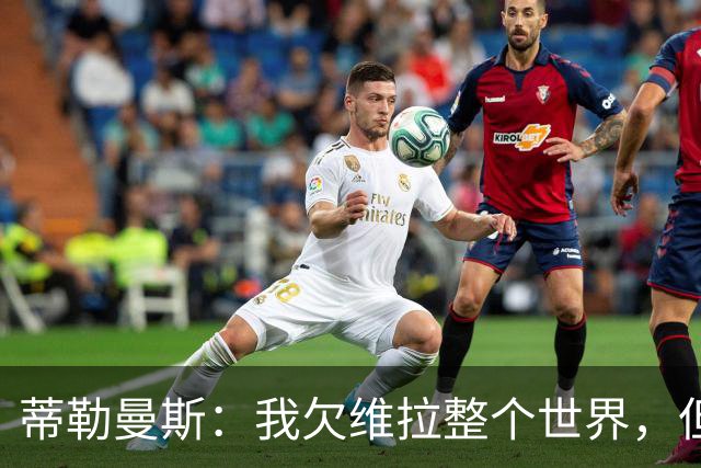 蒂勒曼斯：我欠维拉整个世界，但曼联确实是更大的平台