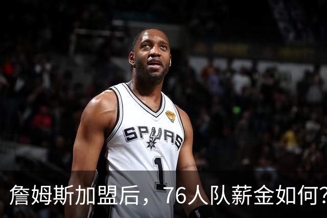 詹姆斯加盟后，76人队薪金如何？2.1亿太豪横，首发五虎1.7亿